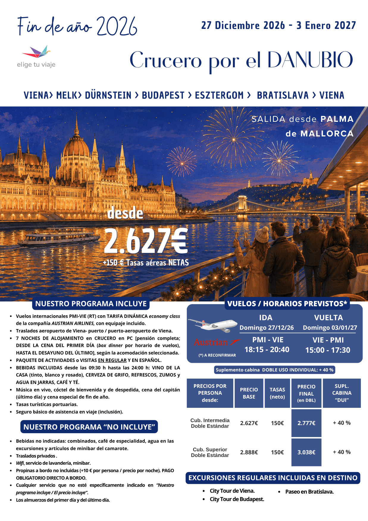 Crucero por el DANUBIO - FIN DE AÑO 2026 desde Palma de Mallorca. Incluye: Vuelos internacionales con TARIFA DINÁMICA economy class con equipaje incluido; traslados aeropuerto de Viena- puerto / puerto-aeropuerto de Viena; 7 NOCHES DE ALOJAMIENTO en CRUCERO en PC [pensión completa; DESDE LA CENA DEL PRIMER DÍA (box dinner por horario de vuelos) HASTA EL DESAYUNO DEL ÚLTIMO], según la acomodación seleccionada; PAQUETE DE ACTIVIDADES o VISITAS EN REGULAR Y EN ESPAÑOL; BEBIDAS INCLUIDAS desde las 09:30 h hasta las 24:00 h: VINO DE LA CASA (tinto, blanco y rosado), CERVEZA DE GRIFO, REFRESCOS, ZUMOS y AGUA EN JARRAS, CAFÉ Y TÉ; música en vivo, cóctel de bienvenida y de despedida, cena del capitán (último día) y cena especial de fin de año; tasas turísticas portuarias y seguro básico de asistencia en viaje (inclusión)para agencias de viajes con ELIGE TU VIAJE.